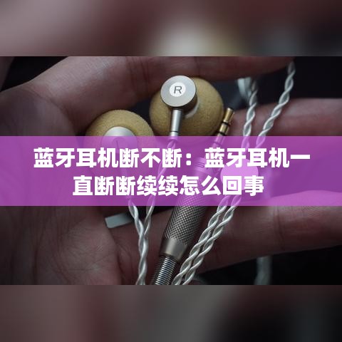 蓝牙耳机断不断：蓝牙耳机一直断断续续怎么回事 