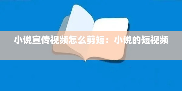 小说宣传视频怎么剪短：小说的短视频 