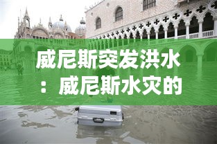 威尼斯突发洪水：威尼斯水灾的原因和当地人对城市的保护措施 