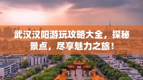 武汉汉阳游玩攻略大全，探秘景点，尽享魅力之旅！