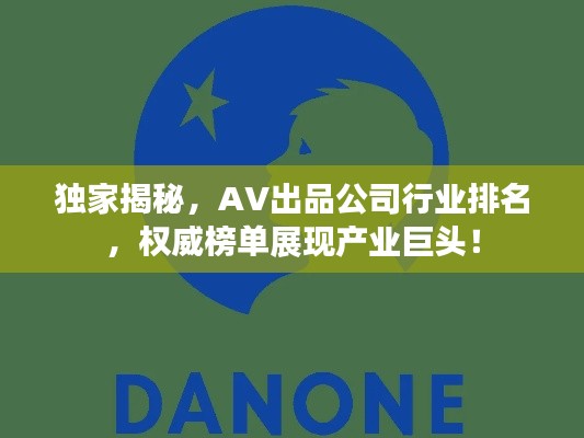 独家揭秘，AV出品公司行业排名，权威榜单展现产业巨头！