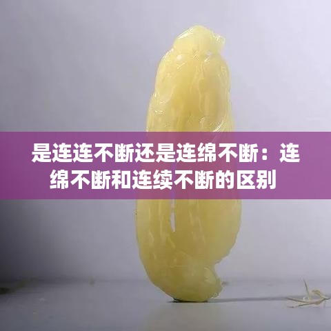 是连连不断还是连绵不断：连绵不断和连续不断的区别 