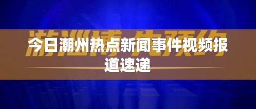 今日潮州热点新闻事件视频报道速递