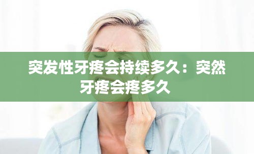 突发性牙疼会持续多久：突然牙疼会疼多久 