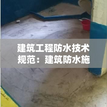 建筑工程防水技术规范：建筑防水施工规范最新 