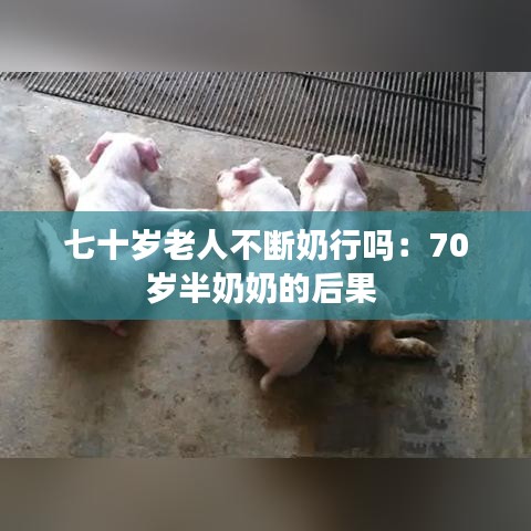 七十岁老人不断奶行吗：70岁半奶奶的后果 