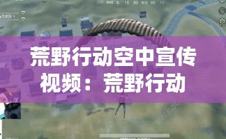 荒野行动空中宣传视频：荒野行动空间 