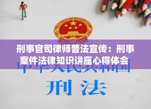 刑事官司律师普法宣传：刑事案件法律知识讲座心得体会 