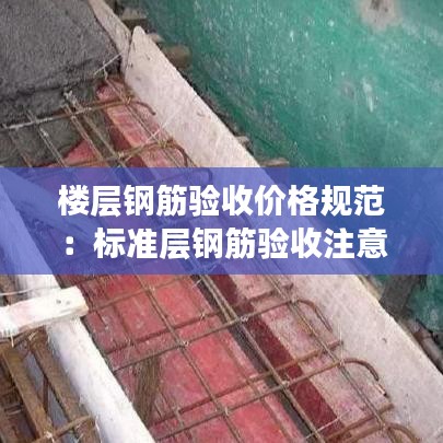 楼层钢筋验收价格规范：标准层钢筋验收注意事项 