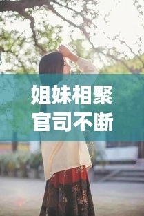 姐妹相聚官司不断：姐妹相聚总是短暂的句子亲情 