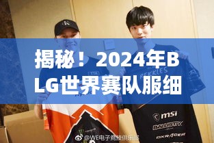 揭秘！2024年BLG世界赛队服细节曝光，引领潮流新潮流！