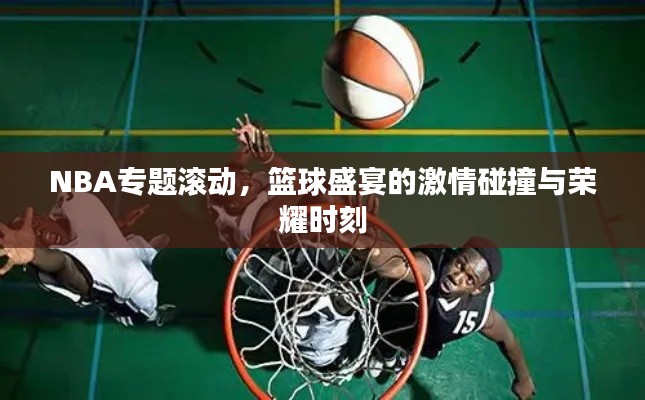 NBA专题滚动，篮球盛宴的激情碰撞与荣耀时刻