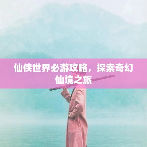 仙侠世界必游攻略，探索奇幻仙境之旅