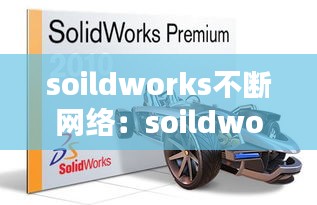 soildworks不断网络：soildworks打开很慢 