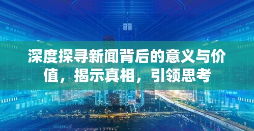 深度探寻新闻背后的意义与价值，揭示真相，引领思考