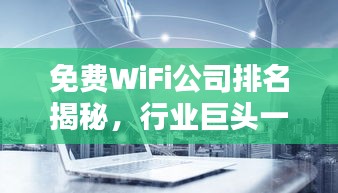 免费WiFi公司排名揭秘，行业巨头一览无余！