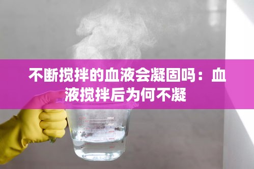 不断搅拌的血液会凝固吗：血液搅拌后为何不凝 