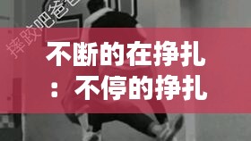 不断的在挣扎：不停的挣扎怎么写 