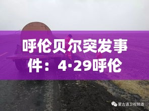 呼伦贝尔突发事件：4·29呼伦贝尔重大事故 