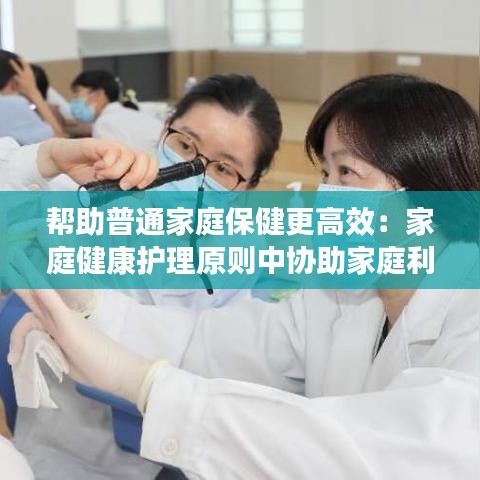 帮助普通家庭保健更高效：家庭健康护理原则中协助家庭利用健康资源是指 