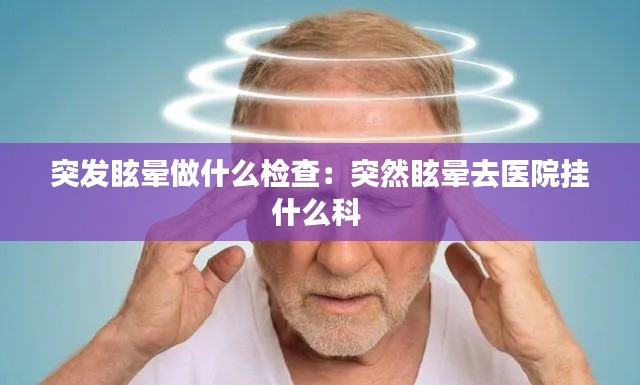 突发眩晕做什么检查：突然眩晕去医院挂什么科 