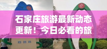 石家庄旅游最新动态更新！今日必看的旅游资讯