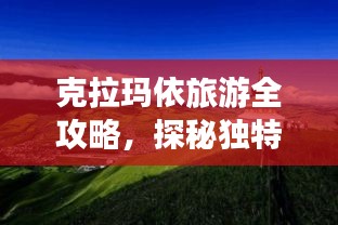 克拉玛依旅游全攻略，探秘独特风光与体验精彩之旅！