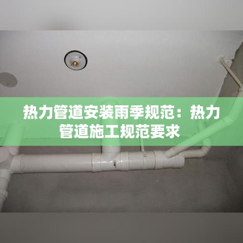 热力管道安装雨季规范：热力管道施工规范要求 