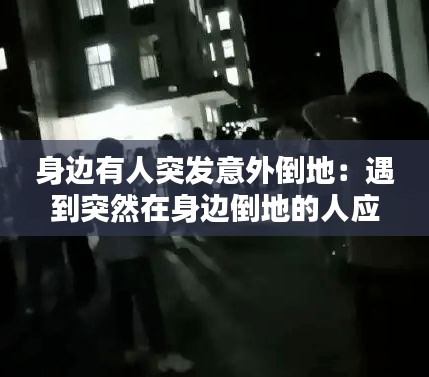 身边有人突发意外倒地：遇到突然在身边倒地的人应该怎么办 