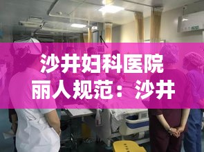 沙井妇科医院丽人规范：沙井人民医院妇科哪个医生好 