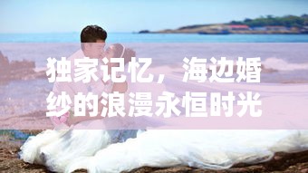 独家记忆，海边婚纱的浪漫永恒时光