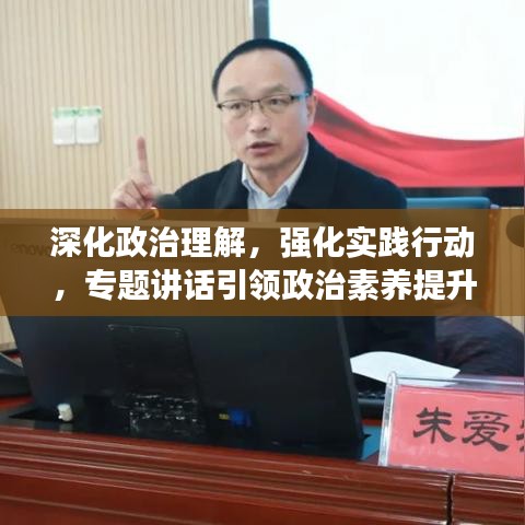 深化政治理解，强化实践行动，专题讲话引领政治素养提升