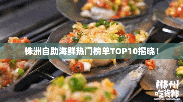 株洲自助海鲜热门榜单TOP10揭晓！