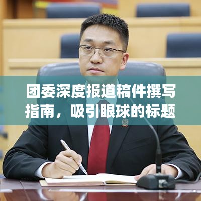 团委深度报道稿件撰写指南，吸引眼球的标题与高质量内容并存