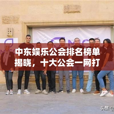 中东娱乐公会排名榜单揭晓，十大公会一网打尽！