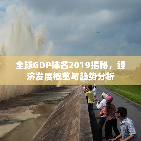 全球GDP排名2019揭秘，经济发展概览与趋势分析