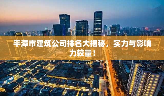 平潭市建筑公司排名大揭秘，实力与影响力较量！