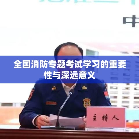 全国消防专题考试学习的重要性与深远意义