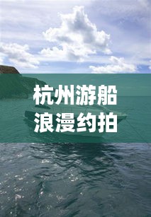 杭州游船浪漫约拍指南，最新攻略全解析