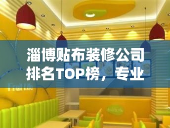 淄博贴布装修公司排名TOP榜，专业团队打造品质之选！