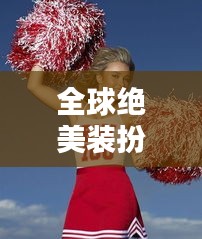 全球绝美装扮大比拼，惊艳你的眼球！