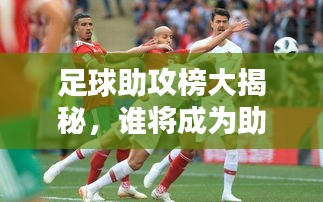 足球助攻榜大揭秘，谁将成为助攻之王？