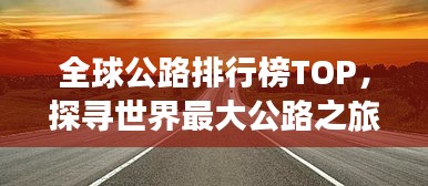 全球公路排行榜TOP，探寻世界最大公路之旅