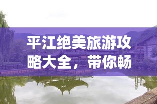 平江绝美旅游攻略大全，带你畅游秘境！