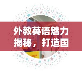 外教英语魅力揭秘，打造国际化语言能力的独特教学特色宣传文章