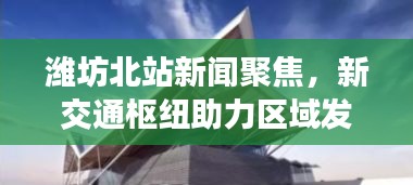 潍坊北站新闻聚焦，新交通枢纽助力区域发展崛起