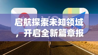 启航探索未知领域，开启全新篇章报道速递