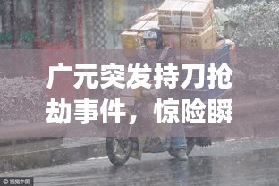 广元突发持刀抢劫事件，惊险瞬间曝光！