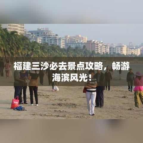 福建三沙必去景点攻略，畅游海滨风光！