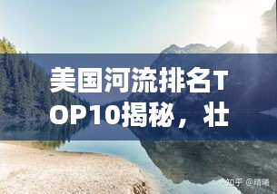 美国河流排名TOP10揭秘，壮美景色一网打尽